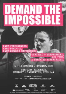 A black-and-white poster with bold pink and white text promoting a performance event titled "Demand the Impossible". The top features large white block letters on a pink background reading "DEMAND THE IMPOSSIBLE". Below, text in English and Welsh describes the event as "Part-performance, part punk-gig, part-sensory experience." The dates are listed as 6–13 October 2025 at The Corn Exchange, Newport / Casnewydd, NP20 1AA. Ticket prices are £7.50–£17.00, available at cornexchangenewport.com. Logos of supporting organizations appear at the bottom, including Common Wealth Theatre, Wales Millennium Centre, Esmée Fairbairn Foundation, and others. The background image shows two people performing with intensity, one holding a microphone and the other with a raised fist.